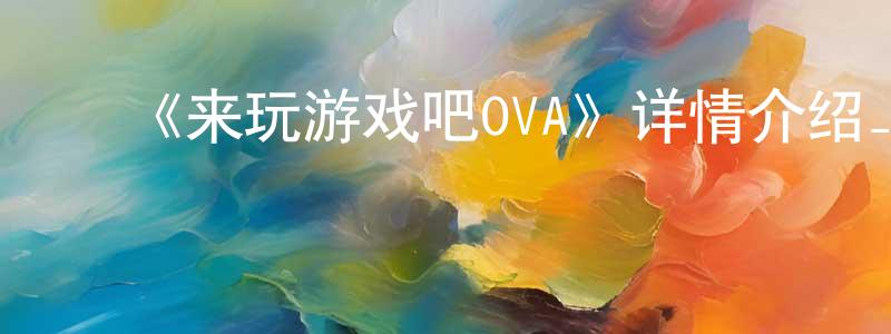 影视迷陈章英的个人博客,《来玩游戏吧OVA》详情介绍_来玩游戏吧OVA已完结在线观看_来玩游戏吧OVA迅雷下载_日漫